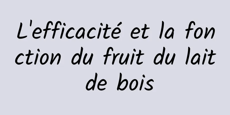 L'efficacité et la fonction du fruit du lait de bois