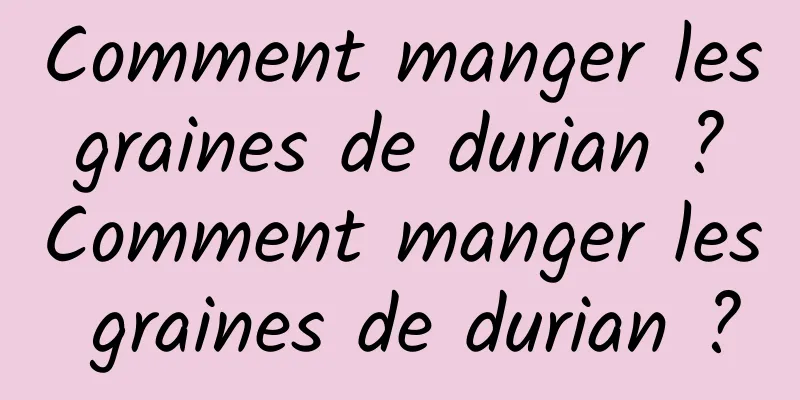 Comment manger les graines de durian ? Comment manger les graines de durian ?