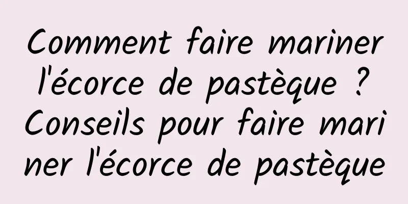 Comment faire mariner l'écorce de pastèque ? Conseils pour faire mariner l'écorce de pastèque