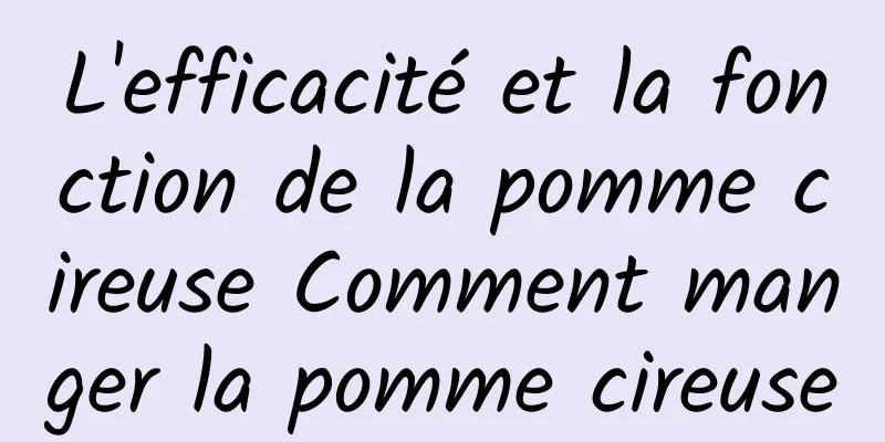 L'efficacité et la fonction de la pomme cireuse Comment manger la pomme cireuse