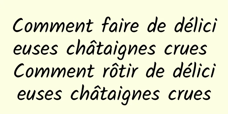 Comment faire de délicieuses châtaignes crues Comment rôtir de délicieuses châtaignes crues