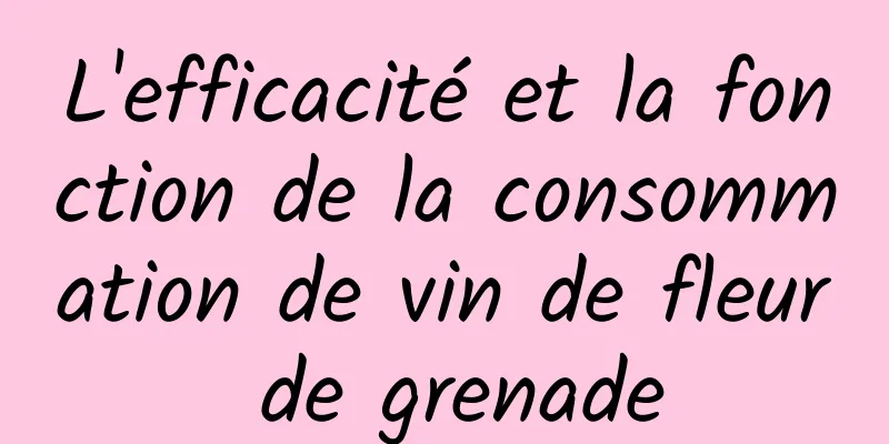 L'efficacité et la fonction de la consommation de vin de fleur de grenade