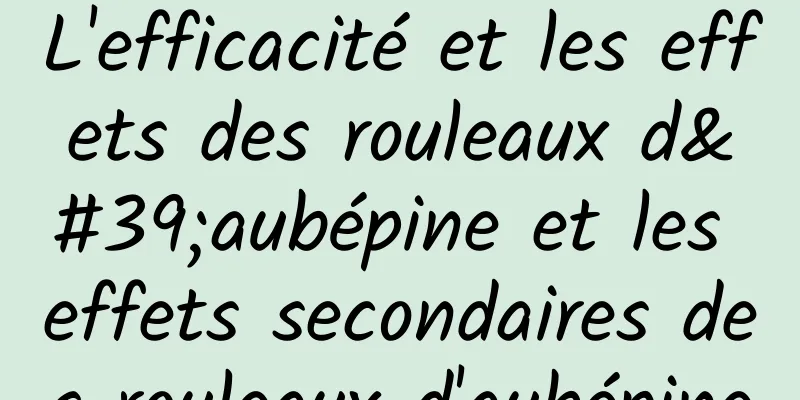 L'efficacité et les effets des rouleaux d'aubépine et les effets secondaires des rouleaux d'aubépine