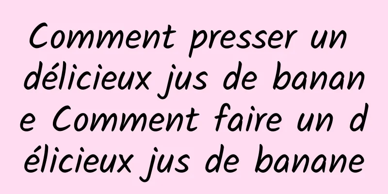 Comment presser un délicieux jus de banane Comment faire un délicieux jus de banane