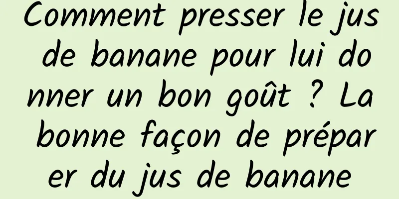 Comment presser le jus de banane pour lui donner un bon goût ? La bonne façon de préparer du jus de banane