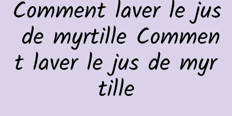 Comment laver le jus de myrtille Comment laver le jus de myrtille