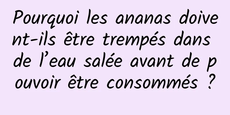 Pourquoi les ananas doivent-ils être trempés dans de l’eau salée avant de pouvoir être consommés ?
