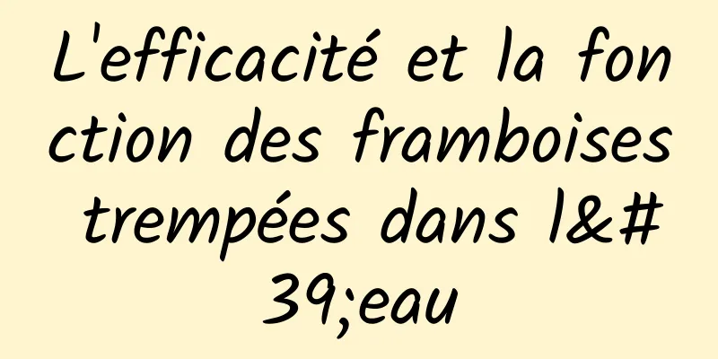 L'efficacité et la fonction des framboises trempées dans l'eau