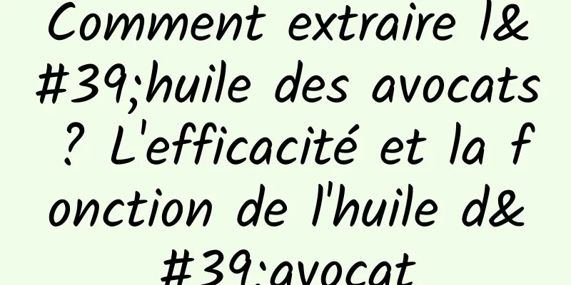 Comment extraire l'huile des avocats ? L'efficacité et la fonction de l'huile d'avocat