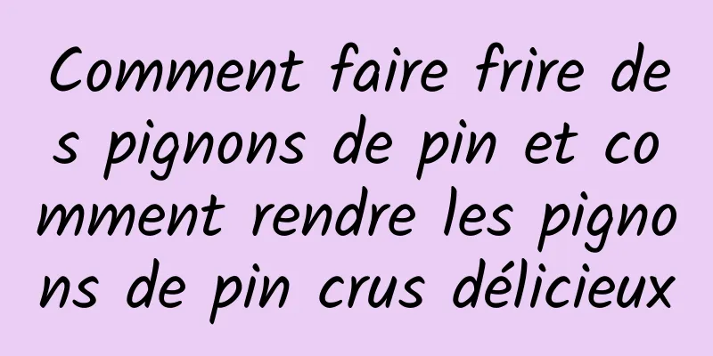 Comment faire frire des pignons de pin et comment rendre les pignons de pin crus délicieux