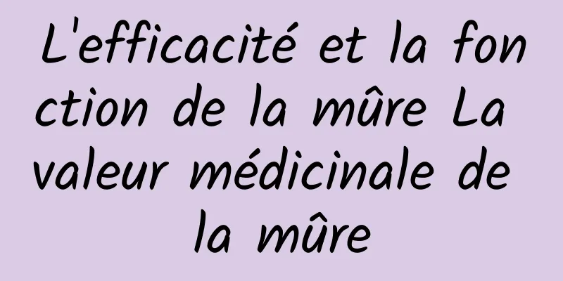 L'efficacité et la fonction de la mûre La valeur médicinale de la mûre