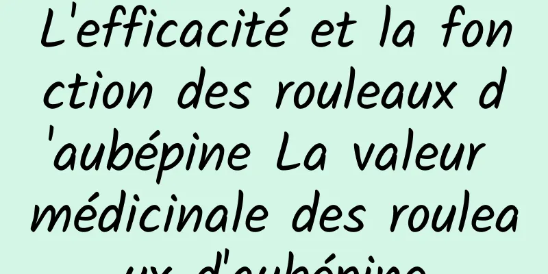 L'efficacité et la fonction des rouleaux d'aubépine La valeur médicinale des rouleaux d'aubépine