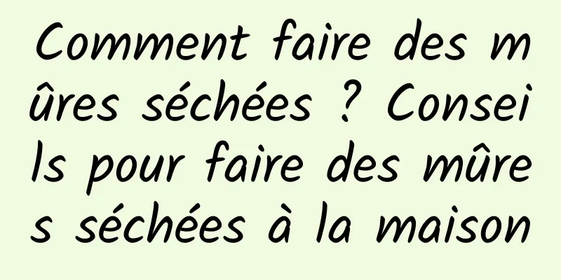 Comment faire des mûres séchées ? Conseils pour faire des mûres séchées à la maison
