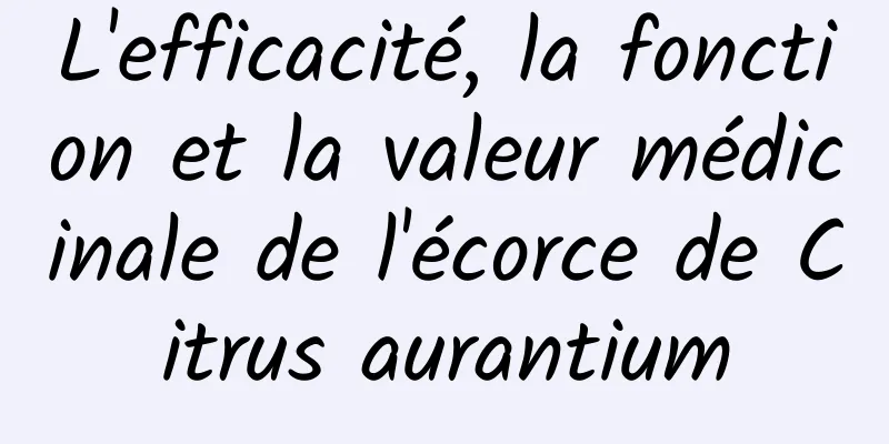 L'efficacité, la fonction et la valeur médicinale de l'écorce de Citrus aurantium