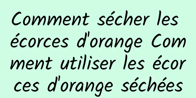 Comment sécher les écorces d'orange Comment utiliser les écorces d'orange séchées