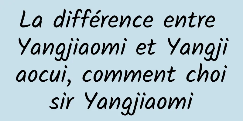 La différence entre Yangjiaomi et Yangjiaocui, comment choisir Yangjiaomi