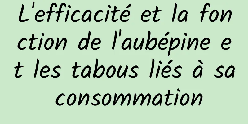 L'efficacité et la fonction de l'aubépine et les tabous liés à sa consommation
