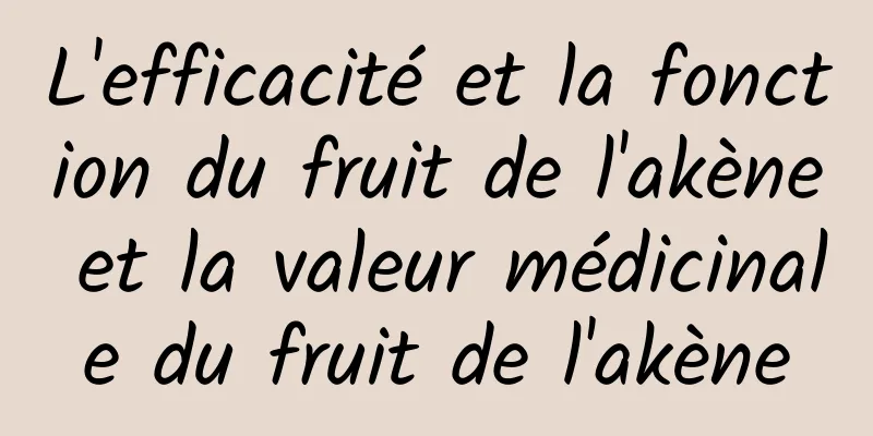 L'efficacité et la fonction du fruit de l'akène et la valeur médicinale du fruit de l'akène
