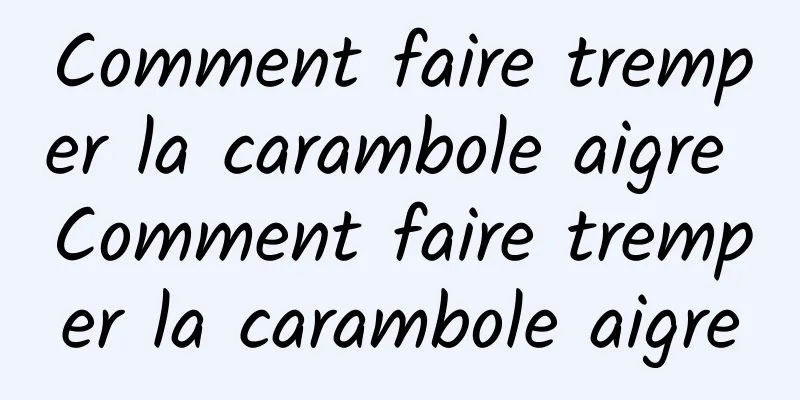 Comment faire tremper la carambole aigre Comment faire tremper la carambole aigre