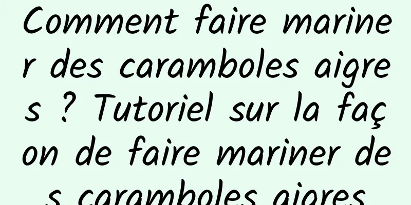 Comment faire mariner des caramboles aigres ? Tutoriel sur la façon de faire mariner des caramboles aigres