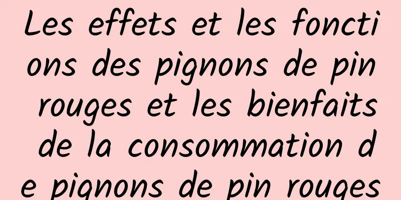 Les effets et les fonctions des pignons de pin rouges et les bienfaits de la consommation de pignons de pin rouges