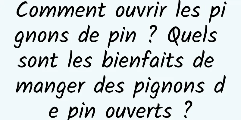 Comment ouvrir les pignons de pin ? Quels sont les bienfaits de manger des pignons de pin ouverts ?