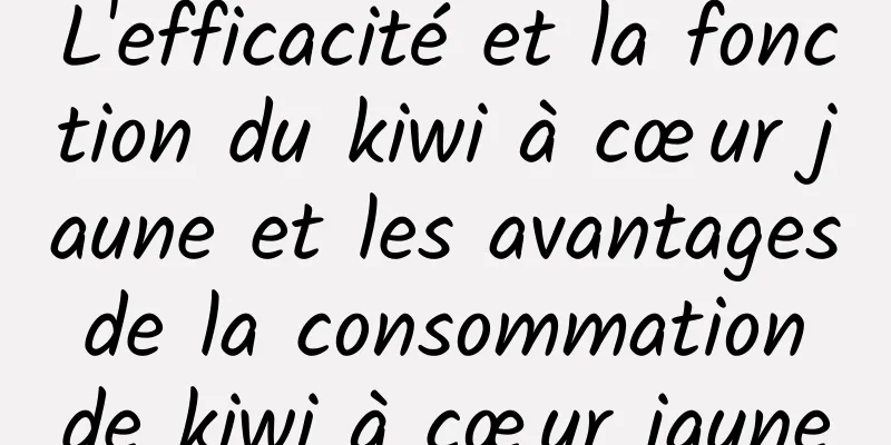 L'efficacité et la fonction du kiwi à cœur jaune et les avantages de la consommation de kiwi à cœur jaune