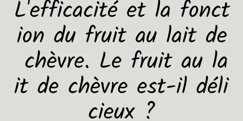 L'efficacité et la fonction du fruit au lait de chèvre. Le fruit au lait de chèvre est-il délicieux ?