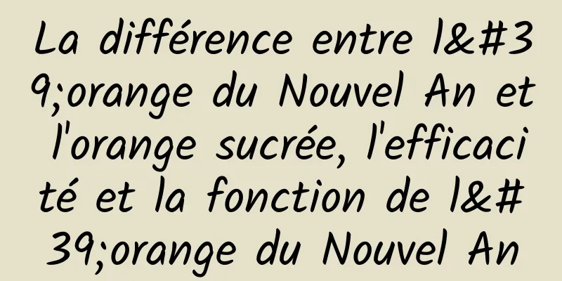 La différence entre l'orange du Nouvel An et l'orange sucrée, l'efficacité et la fonction de l'orange du Nouvel An