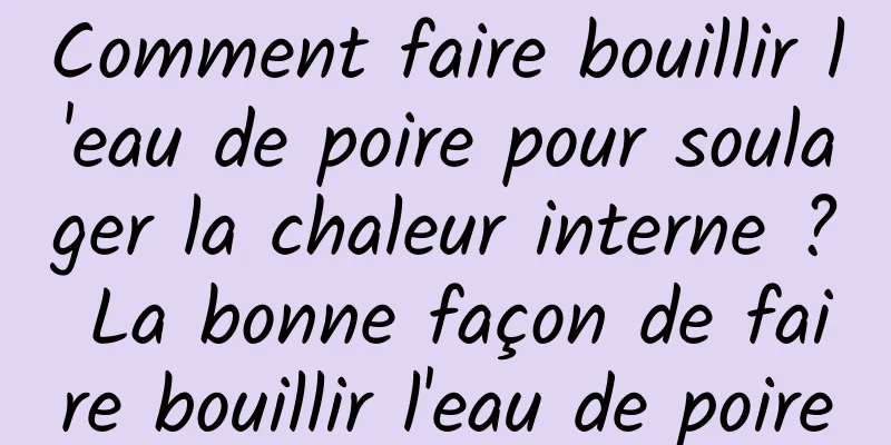 Comment faire bouillir l'eau de poire pour soulager la chaleur interne ? La bonne façon de faire bouillir l'eau de poire