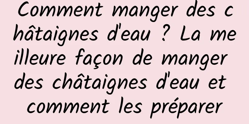 Comment manger des châtaignes d'eau ? La meilleure façon de manger des châtaignes d'eau et comment les préparer