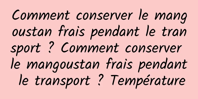 Comment conserver le mangoustan frais pendant le transport ? Comment conserver le mangoustan frais pendant le transport ? Température
