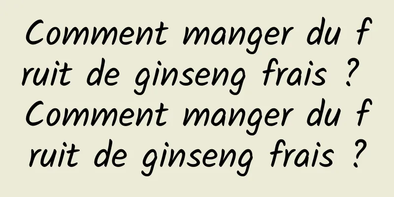 Comment manger du fruit de ginseng frais ? Comment manger du fruit de ginseng frais ?