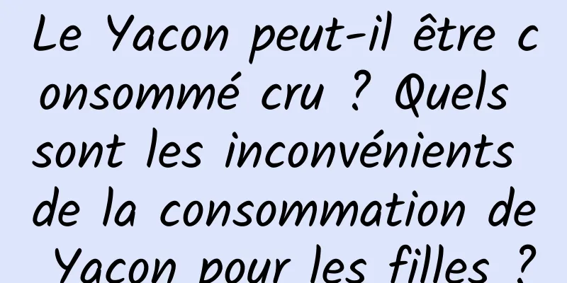 Le Yacon peut-il être consommé cru ? Quels sont les inconvénients de la consommation de Yacon pour les filles ?