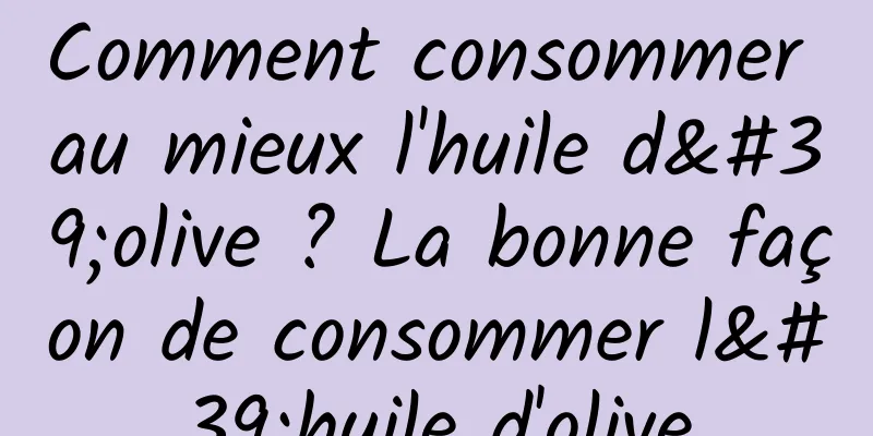 Comment consommer au mieux l'huile d'olive ? La bonne façon de consommer l'huile d'olive
