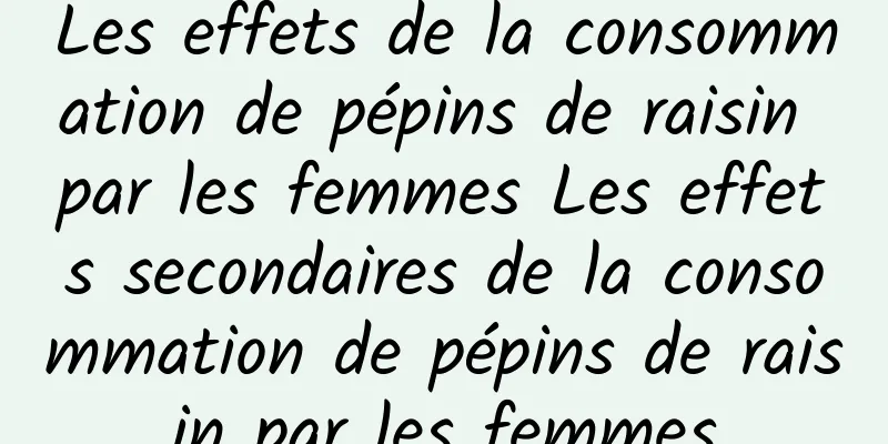 Les effets de la consommation de pépins de raisin par les femmes Les effets secondaires de la consommation de pépins de raisin par les femmes