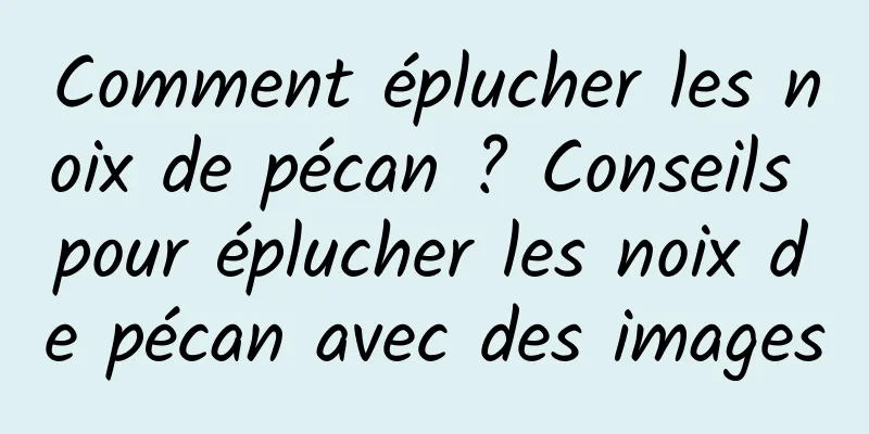 Comment éplucher les noix de pécan ? Conseils pour éplucher les noix de pécan avec des images