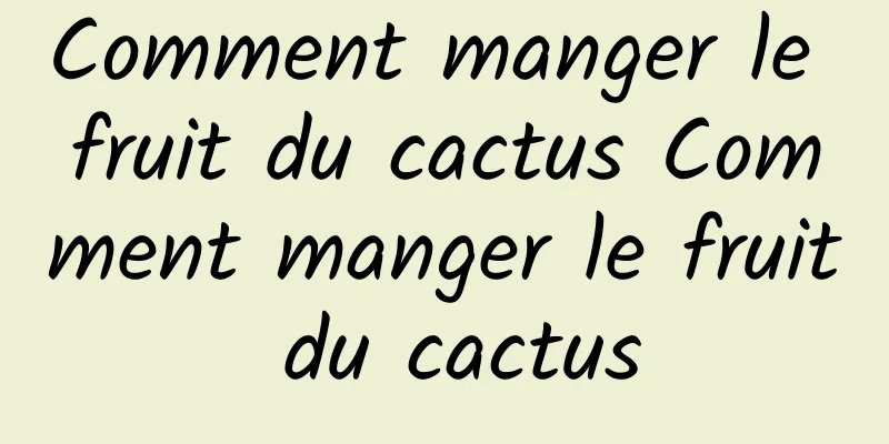 Comment manger le fruit du cactus Comment manger le fruit du cactus