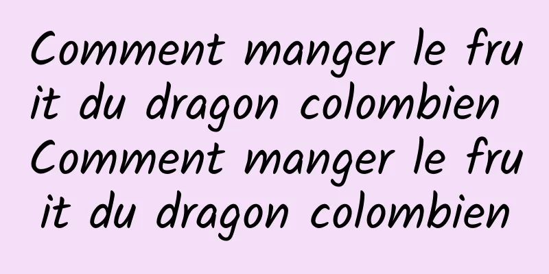 Comment manger le fruit du dragon colombien Comment manger le fruit du dragon colombien