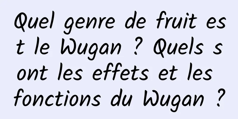 Quel genre de fruit est le Wugan ? Quels sont les effets et les fonctions du Wugan ?