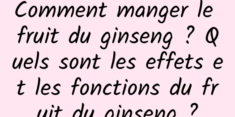 Comment manger le fruit du ginseng ? Quels sont les effets et les fonctions du fruit du ginseng ?