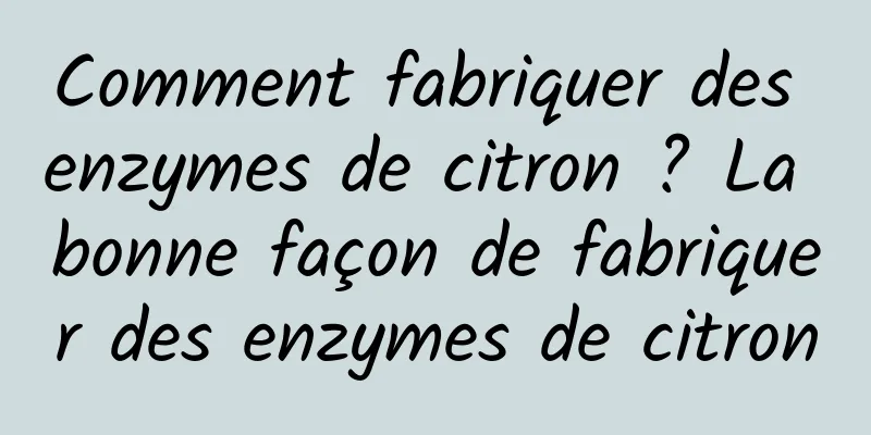 Comment fabriquer des enzymes de citron ? La bonne façon de fabriquer des enzymes de citron