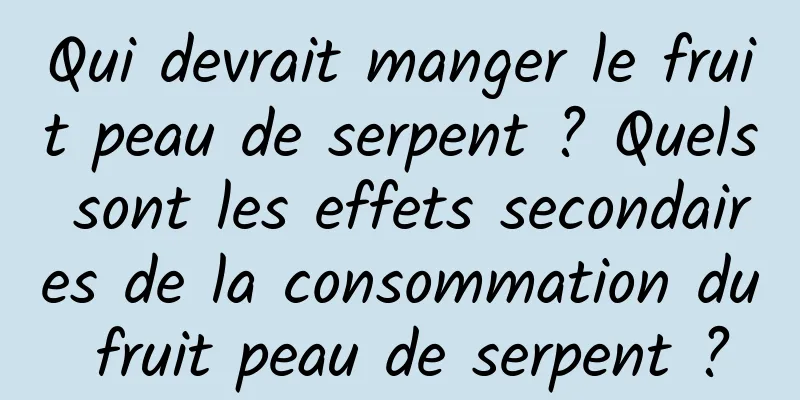 Qui devrait manger le fruit peau de serpent ? Quels sont les effets secondaires de la consommation du fruit peau de serpent ?