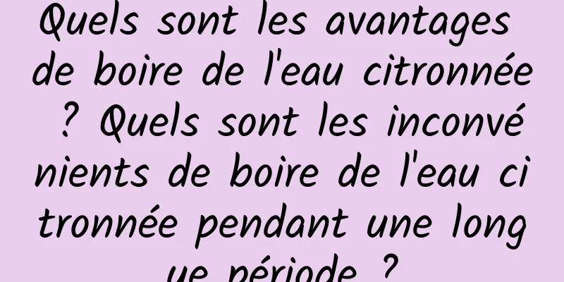 Quels sont les avantages de boire de l'eau citronnée ? Quels sont les inconvénients de boire de l'eau citronnée pendant une longue période ?