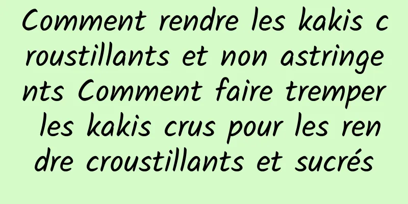 Comment rendre les kakis croustillants et non astringents Comment faire tremper les kakis crus pour les rendre croustillants et sucrés