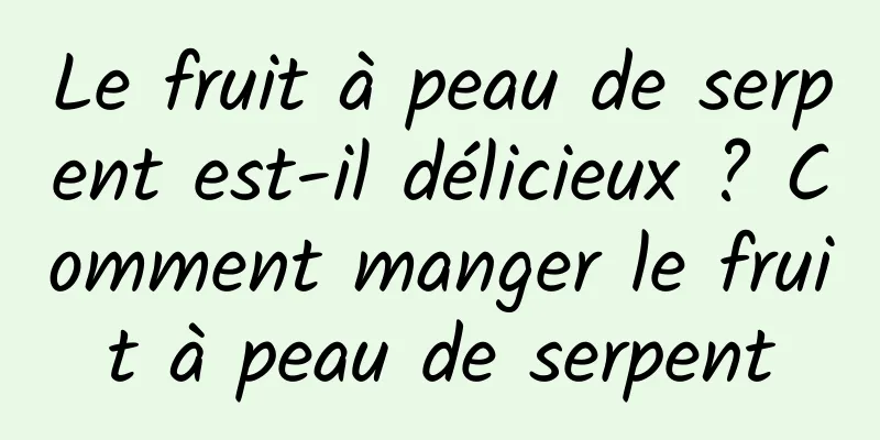 Le fruit à peau de serpent est-il délicieux ? Comment manger le fruit à peau de serpent