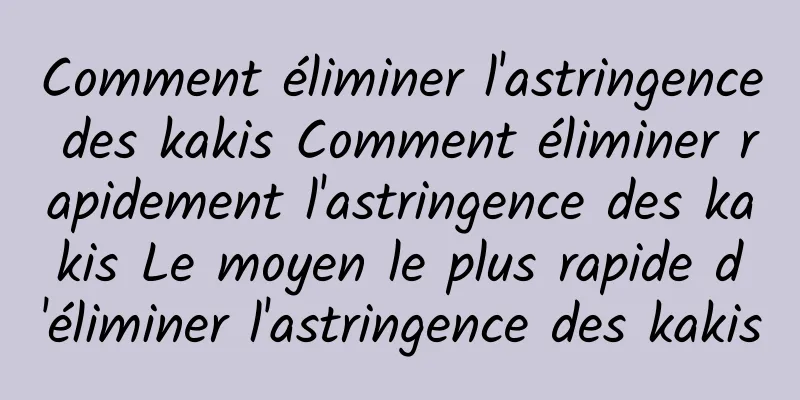 Comment éliminer l'astringence des kakis Comment éliminer rapidement l'astringence des kakis Le moyen le plus rapide d'éliminer l'astringence des kakis
