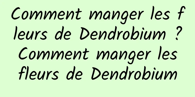 Comment manger les fleurs de Dendrobium ? Comment manger les fleurs de Dendrobium