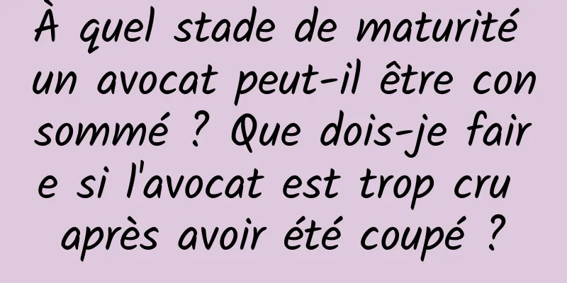 À quel stade de maturité un avocat peut-il être consommé ? Que dois-je faire si l'avocat est trop cru après avoir été coupé ?