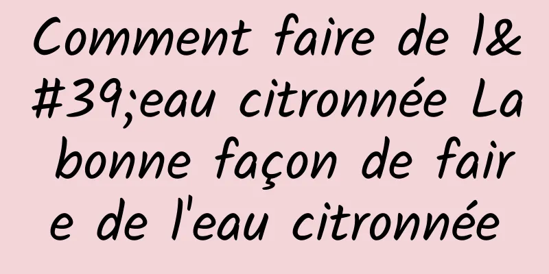 Comment faire de l'eau citronnée La bonne façon de faire de l'eau citronnée